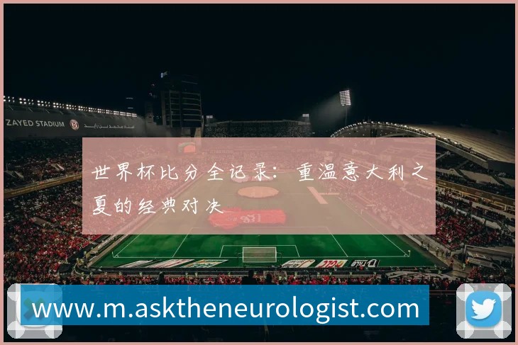 世界杯比分全记录：重温意大利之夏的经典对决