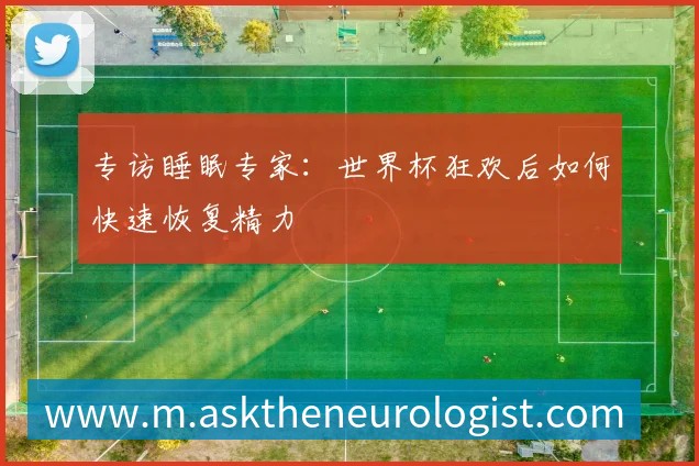 专访睡眠专家:世界杯狂欢后如何快速恢复精力